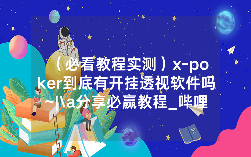 （必看教程实测）x-poker到底有开挂透视软件吗~|\a分享必赢教程_哔哩哔哩