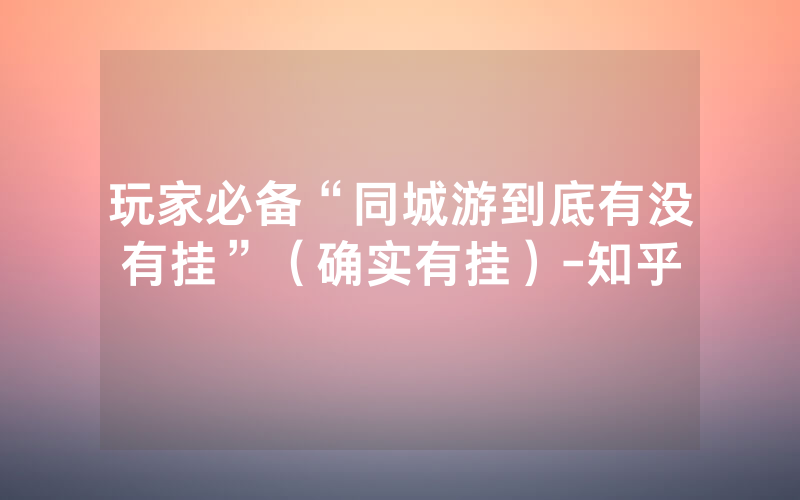 玩家必备“同城游到底有没有挂”（确实有挂）-知乎
