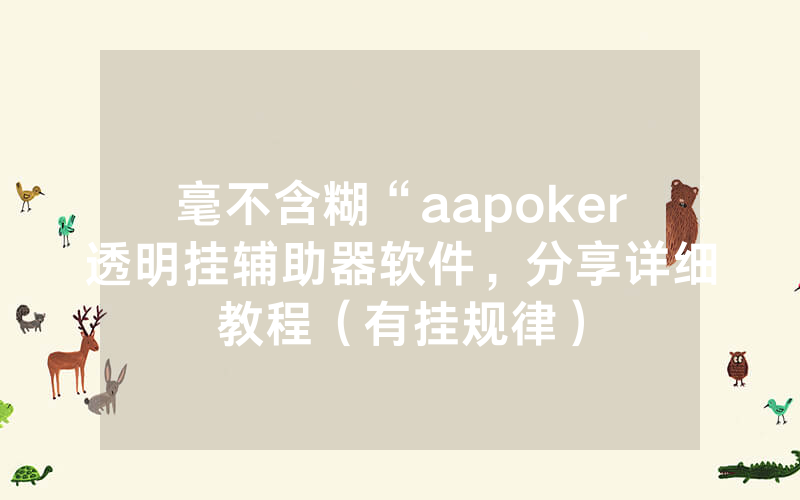 毫不含糊“aapoker透明挂辅助器软件，分享详细教程（有挂规律）