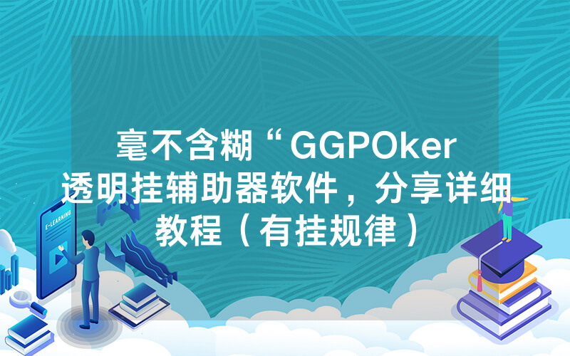 毫不含糊“GGPOker透明挂辅助器软件，分享详细教程（有挂规律）