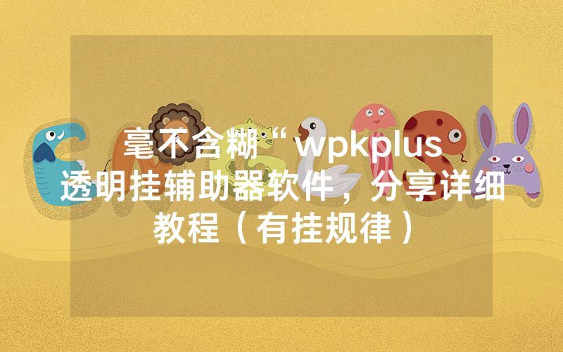 毫不含糊“wpkplus透明挂辅助器软件，分享详细教程（有挂规律）
