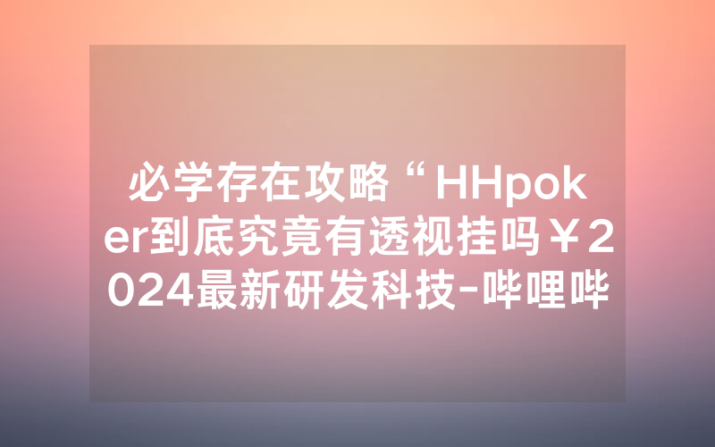 必学存在攻略“HHpoker到底究竟有透视挂吗￥2024最新研发科技-哔哩哔哩