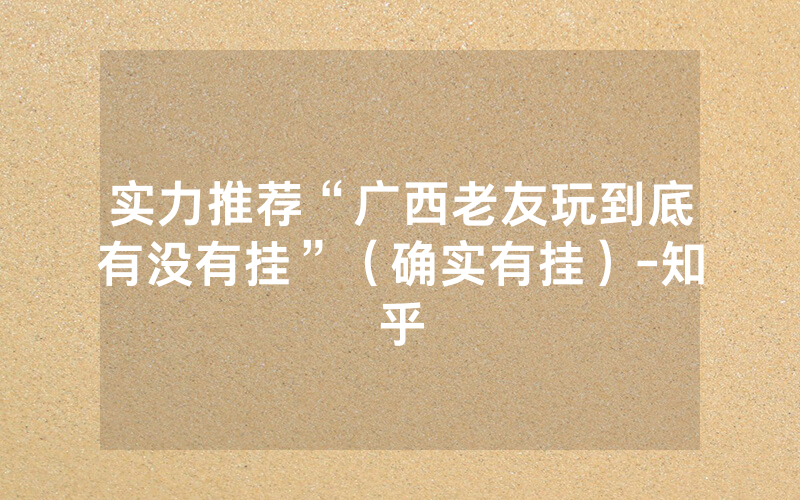 实力推荐“广西老友玩到底有没有挂”（确实有挂）-知乎